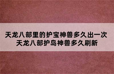 天龙八部里的护宝神兽多久出一次 天龙八部护岛神兽多久刷新